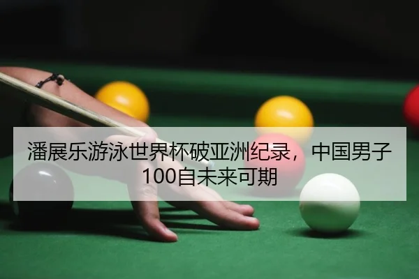 潘展乐游泳世界杯破亚洲纪录，中国男子100自未来可期
