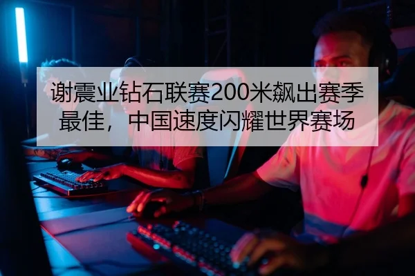 谢震业钻石联赛200米飙出赛季最佳，中国速度闪耀世界赛场